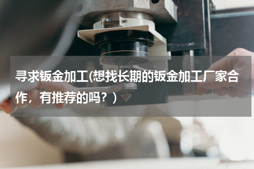 寻求钣金加工(想找长期的钣金加工厂家合作，有推荐的吗？)