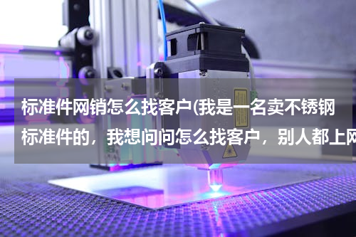 标准件网销怎么找客户(我是一名卖不锈钢标准件的，我想问问怎么找客户，别人都上网找，到哪找，主营销法兰，弹簧，钢管螺丝，等)
