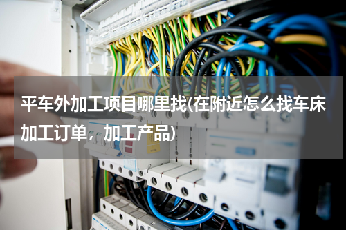 平车外加工项目哪里找(在附近怎么找车床加工订单，加工产品)