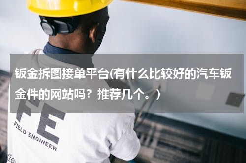 钣金拆图接单平台(有什么比较好的汽车钣金件的网站吗？推荐几个。)