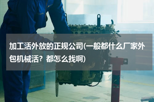 加工活外放的正规公司(一般都什么厂家外包机械活？都怎么找啊)