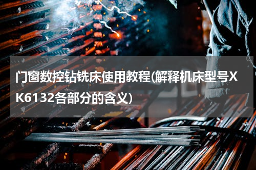 门窗数控钻铣床使用教程(解释机床型号XK6132各部分的含义)