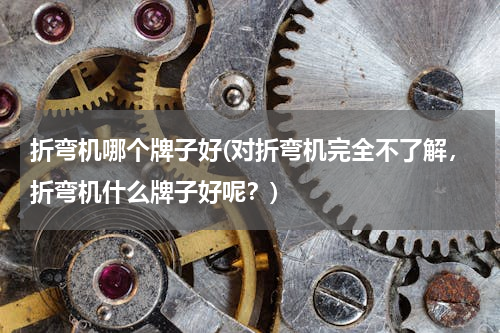 折弯机哪个牌子好(对折弯机完全不了解，折弯机什么牌子好呢？)