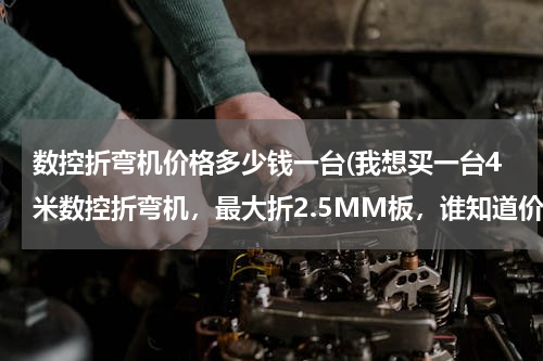 数控折弯机价格多少钱一台(我想买一台4米数控折弯机，最大折2.5MM板，谁知道价格是多少)