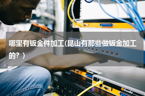 哪里有钣金件加工(昆山有那些做钣金加工的？)