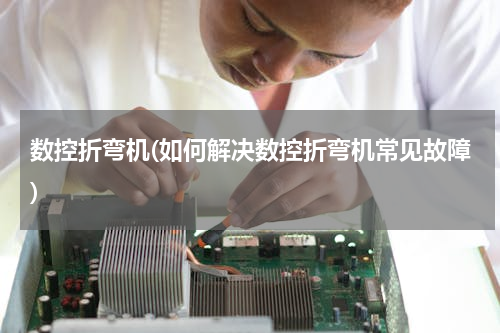 数控折弯机(如何解决数控折弯机常见故障)
