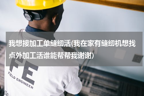我想接加工单缝纫活(我在家有缝纫机想找点外加工活谁能帮帮我谢谢)