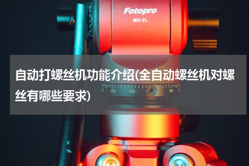 自动打螺丝机功能介绍(全自动螺丝机对螺丝有哪些要求)