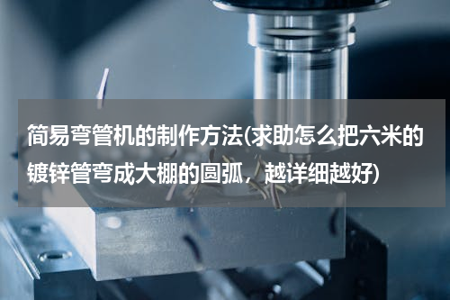 简易弯管机的制作方法(求助怎么把六米的镀锌管弯成大棚的圆弧，越详细越好)