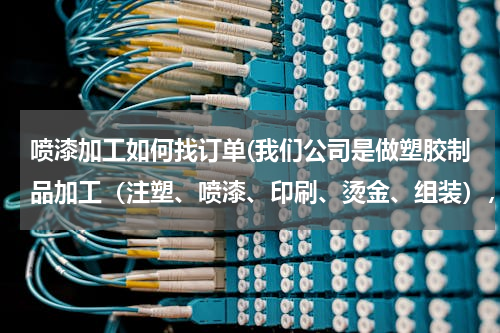 喷漆加工如何找订单(我们公司是做塑胶制品加工（注塑、喷漆、印刷、烫金、组装），请问有什么好的方法可以找到业务？谢谢了。)