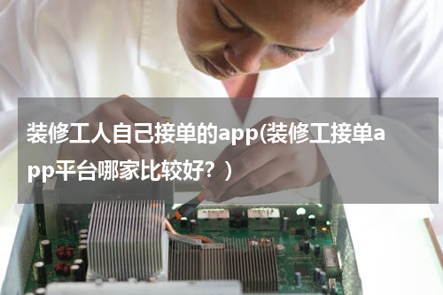 装修工人自己接单的app(装修工接单app平台哪家比较好？)