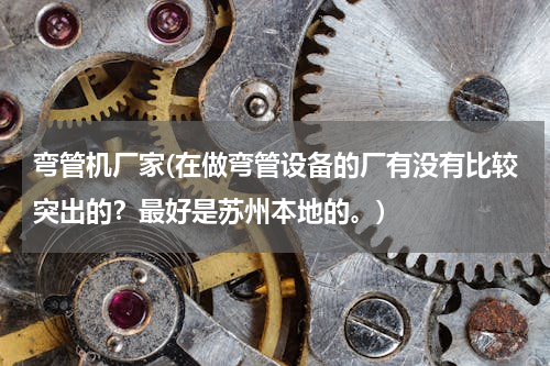 弯管机厂家(在做弯管设备的厂有没有比较突出的？最好是苏州本地的。)