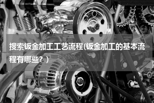 搜索钣金加工工艺流程(钣金加工的基本流程有哪些？)