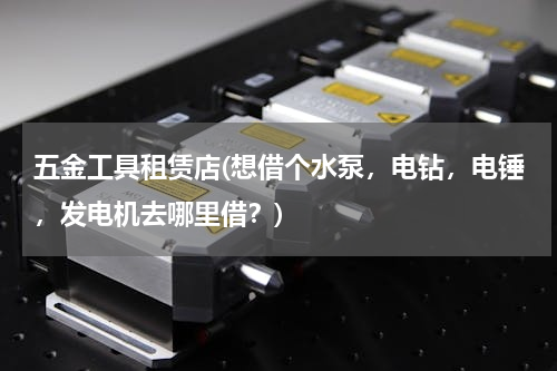 五金工具租赁店(想借个水泵，电钻，电锤，发电机去哪里借？)