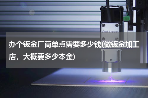 办个钣金厂简单点需要多少钱(做钣金加工店，大概要多少本金)