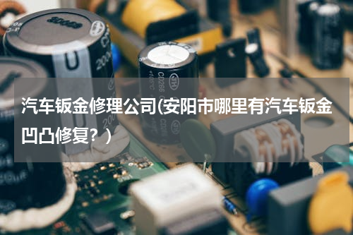汽车钣金修理公司(安阳市哪里有汽车钣金凹凸修复？)