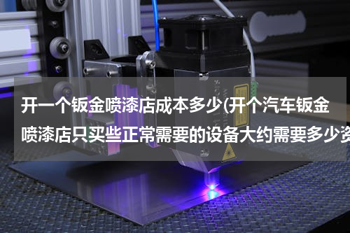 开一个钣金喷漆店成本多少(开个汽车钣金喷漆店只买些正常需要的设备大约需要多少资金啊！！主要买些什么呢？需要办理什么手续？？？)