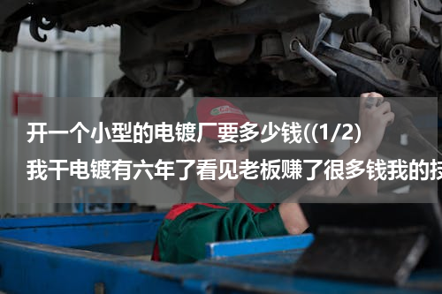 开一个小型的电镀厂要多少钱((1/2)我干电镀有六年了看见老板赚了很多钱我的技能达到师傅了想开家小小的电镀厂不知需要多少的流动资...)
