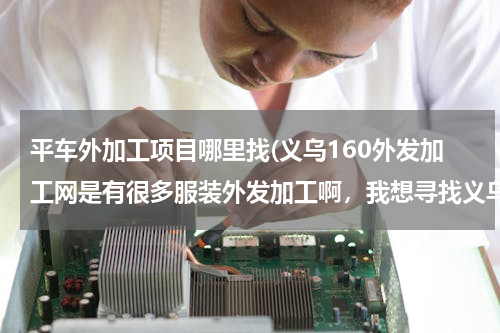 平车外加工项目哪里找(义乌160外发加工网是有很多服装外发加工啊，我想寻找义乌平车袖套围群加工活，有吗)