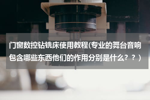 门窗数控钻铣床使用教程(专业的舞台音响包含哪些东西他们的作用分别是什么？？)