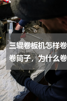 三辊卷板机怎样卷大小头(三辊卷板机怎么卷筒子，为什么卷下的老是有直边)