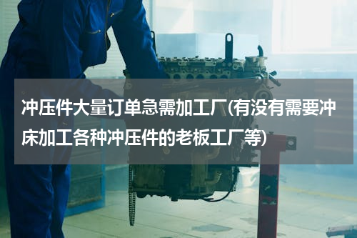 冲压件大量订单急需加工厂(有没有需要冲床加工各种冲压件的老板工厂等)