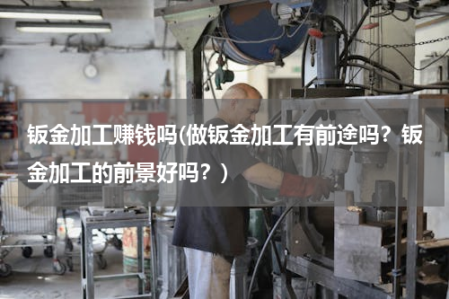 钣金加工赚钱吗(做钣金加工有前途吗？钣金加工的前景好吗？)