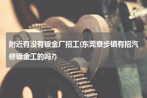 附近有没有钣金厂招工(东莞寮步镇有招汽修钣金工的吗?)