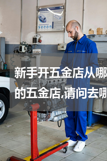 新手开五金店从哪进货(我想开一个小规模的五金店,请问去哪里进货?怎样进货?)