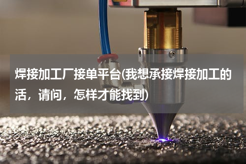 焊接加工厂接单平台(我想承接焊接加工的活，请问，怎样才能找到)