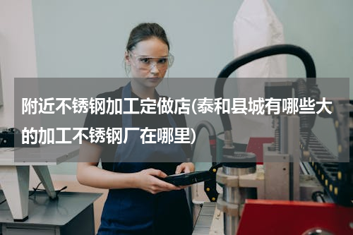 附近不锈钢加工定做店(泰和县城有哪些大的加工不锈钢厂在哪里)