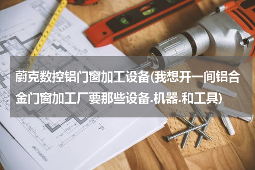 蔚克数控铝门窗加工设备(我想开一间铝合金门窗加工厂要那些设备.机器.和工具)