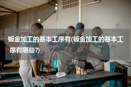 钣金加工的基本工序有(钣金加工的基本工 序有哪些?)