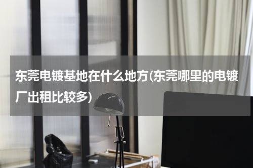 东莞电镀基地在什么地方(东莞哪里的电镀厂出租比较多)