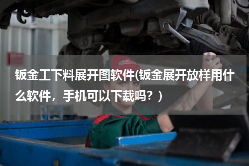 钣金工下料展开图软件(钣金展开放样用什么软件，手机可以下载吗？)