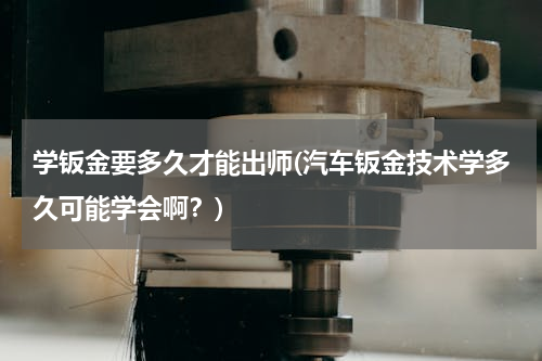 学钣金要多久才能出师(汽车钣金技术学多久可能学会啊？)