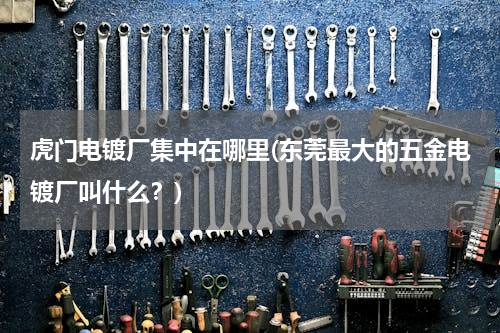 虎门电镀厂集中在哪里(东莞最大的五金电镀厂叫什么？)