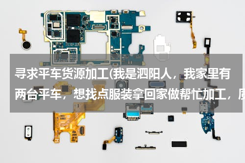 寻求平车货源加工(我是泗阳人，我家里有两台平车，想找点服装拿回家做帮忙加工，质量请放心我做了十多年了，自己也开过服装)