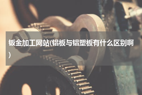 钣金加工网站(铝板与铝塑板有什么区别啊)