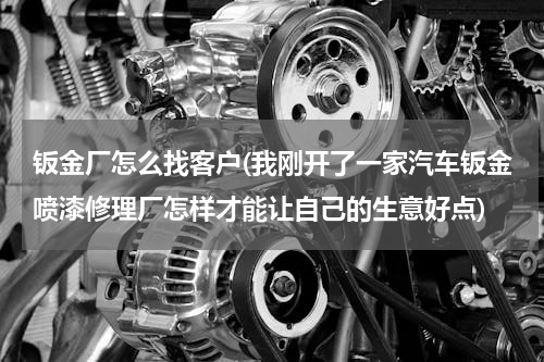 钣金厂怎么找客户(我刚开了一家汽车钣金喷漆修理厂怎样才能让自己的生意好点)