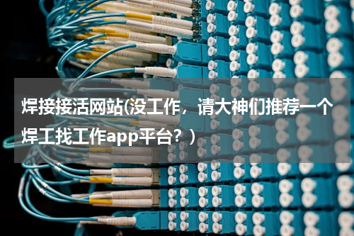 焊接接活网站(没工作，请大神们推荐一个焊工找工作app平台？)