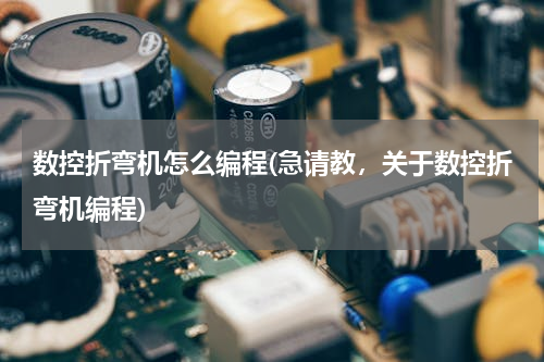 数控折弯机怎么编程(急请教，关于数控折弯机编程)