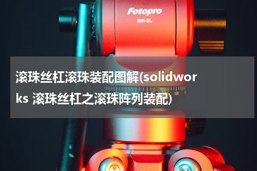 滚珠丝杠滚珠装配图解(solidworks 滚珠丝杠之滚珠阵列装配)