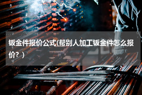 钣金件报价公式(帮别人加工钣金件怎么报价？)