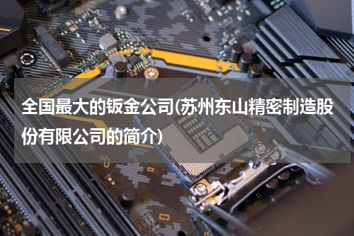 全国最大的钣金公司(苏州东山精密制造股份有限公司的简介)