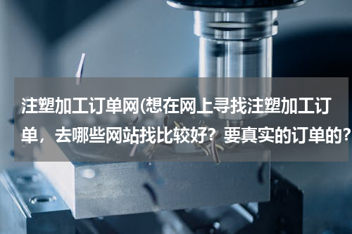 注塑加工订单网(想在网上寻找注塑加工订单，去哪些网站找比较好？要真实的订单的？)