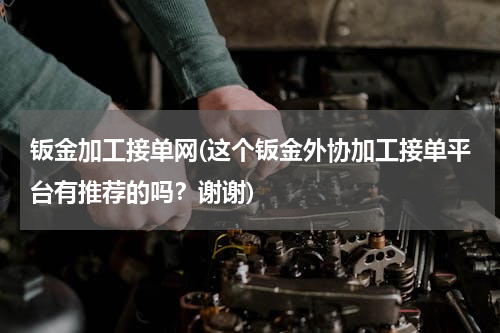 钣金加工接单网(这个钣金外协加工接单平台有推荐的吗？谢谢)