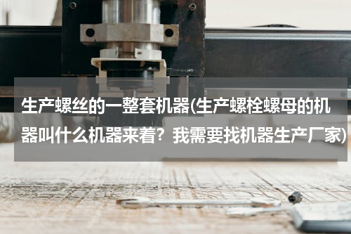 生产螺丝的一整套机器(生产螺栓螺母的机器叫什么机器来着？我需要找机器生产厂家)