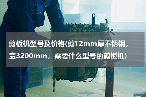 剪板机型号及价格(剪12mm厚不锈钢，宽3200mm，需要什么型号的剪板机)