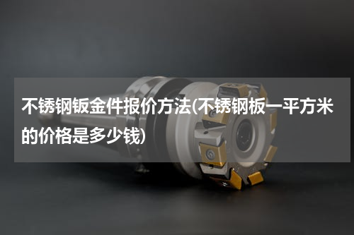 不锈钢钣金件报价方法(不锈钢板一平方米的价格是多少钱)